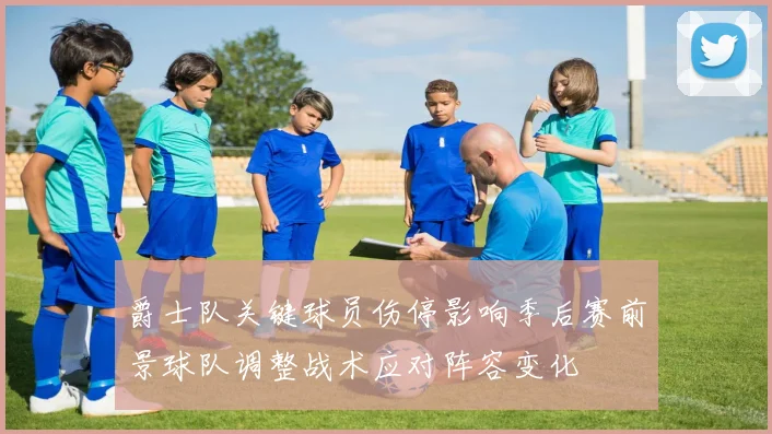 爵士队关键球员伤停影响季后赛前景球队调整战术应对阵容变化