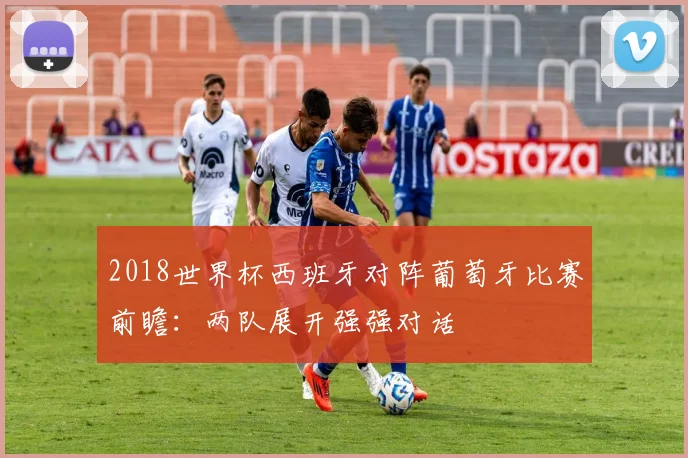 2018世界杯西班牙对阵葡萄牙比赛前瞻:两队展开强强对话