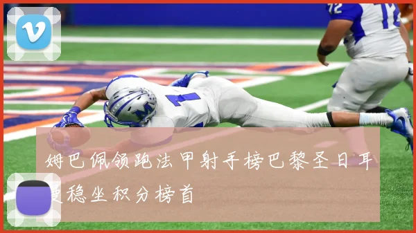 姆巴佩领跑法甲射手榜巴黎圣日耳曼稳坐积分榜首