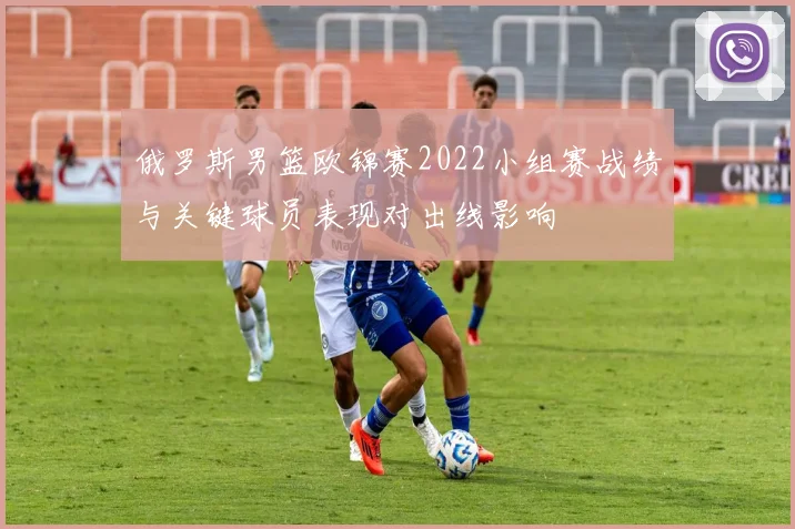 俄罗斯男篮欧锦赛2022小组赛战绩与关键球员表现对出线影响