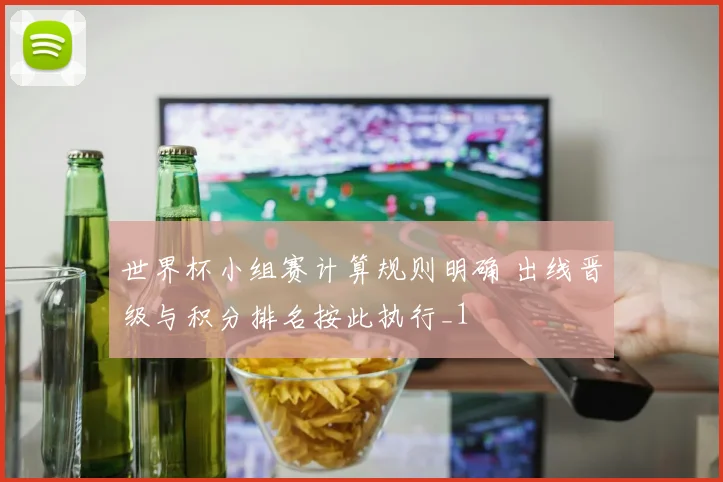 世界杯小组赛计算规则明确 出线晋级与积分排名按此执行_1