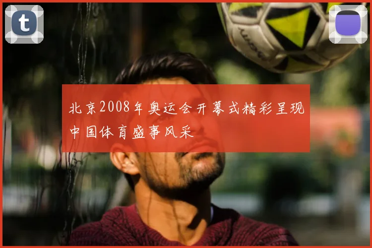 北京2008年奥运会开幕式精彩呈现中国体育盛事风采