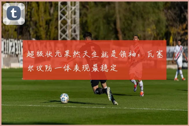 超级状元果然天生就是领袖，瓦塞尔攻防一体表现最稳定