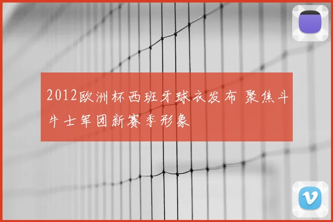 2012欧洲杯西班牙球衣发布 聚焦斗牛士军团新赛季形象