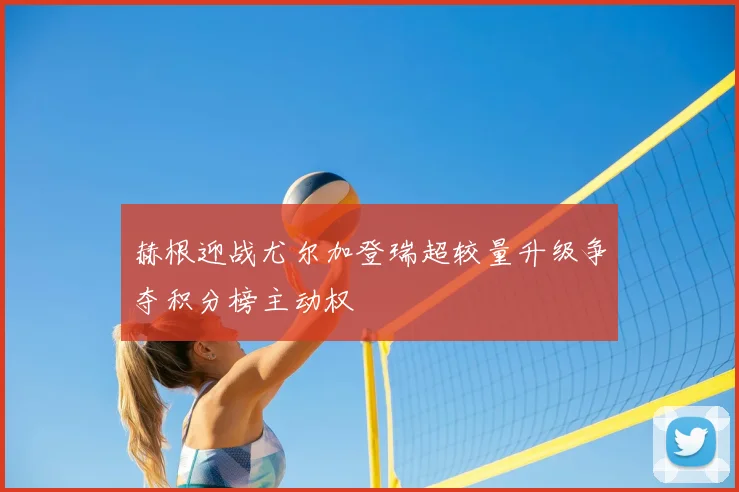 赫根迎战尤尔加登瑞超较量升级争夺积分榜主动权