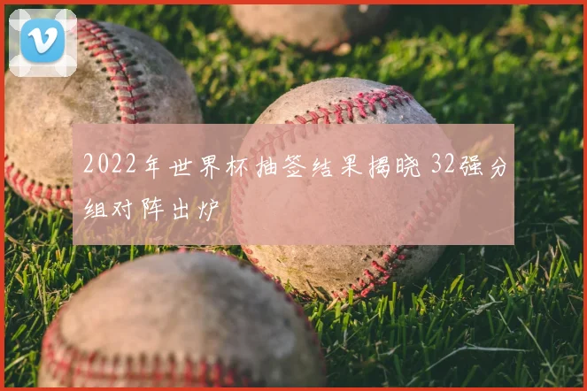 2022年世界杯抽签结果揭晓 32强分组对阵出炉