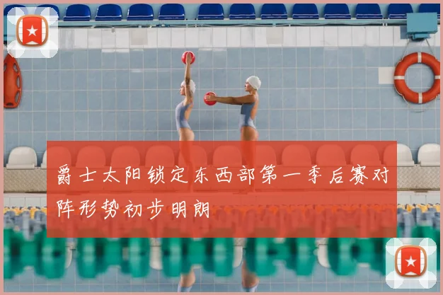 爵士太阳锁定东西部第一季后赛对阵形势初步明朗