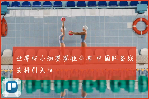 世界杯小组赛赛程公布 中国队备战安排引关注