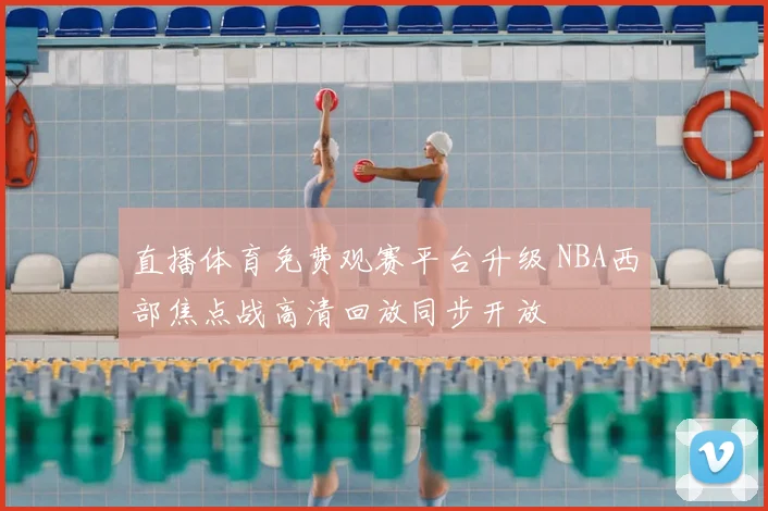 直播体育免费观赛平台升级 NBA西部焦点战高清回放同步开放