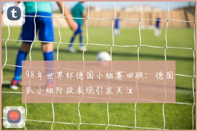 98年世界杯德国小组赛回顾：德国队小组阶段表现引发关注