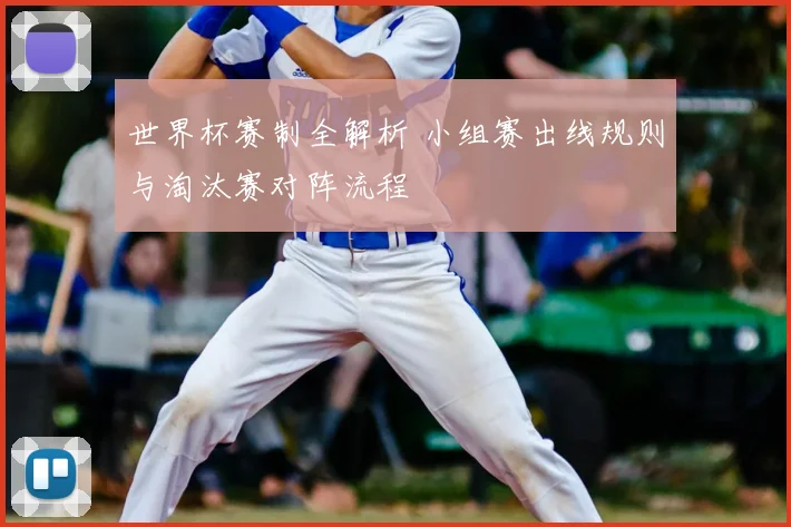 世界杯赛制全解析 小组赛出线规则与淘汰赛对阵流程