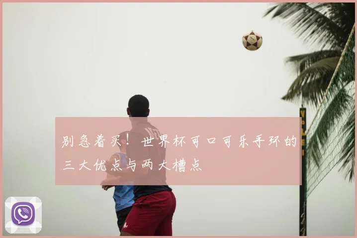 别急着买！世界杯可口可乐手环的三大优点与两大槽点