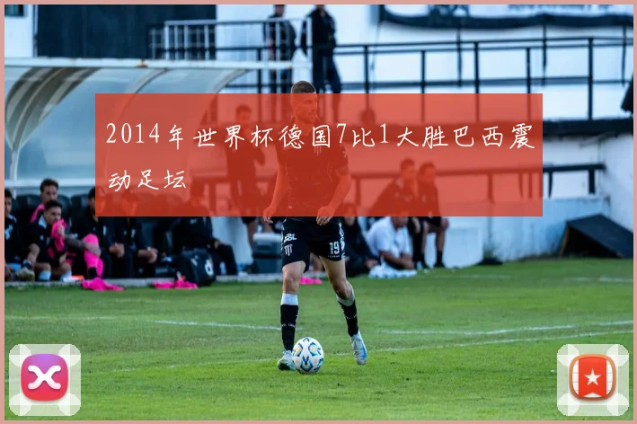 2014年世界杯德国7比1大胜巴西震动足坛