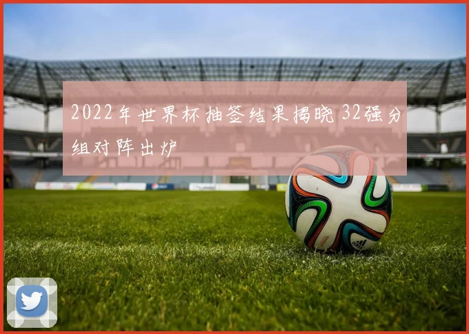 2022年世界杯抽签结果揭晓 32强分组对阵出炉