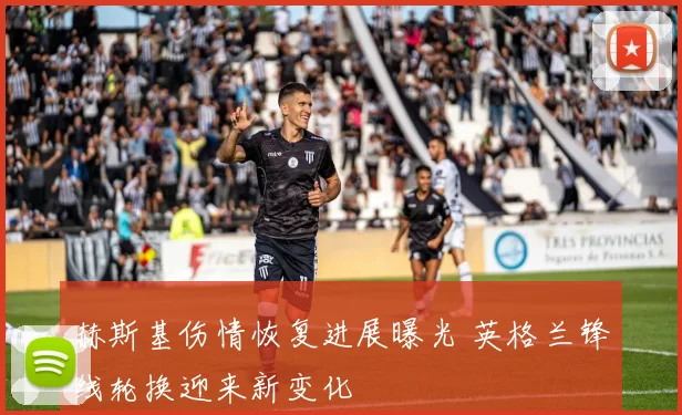 赫斯基伤情恢复进展曝光 英格兰锋线轮换迎来新变化