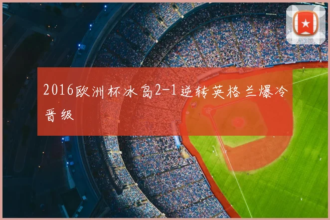 2016欧洲杯冰岛2-1逆转英格兰爆冷晋级