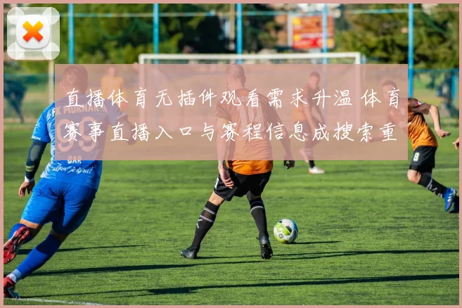 直播体育无插件观看需求升温 体育赛事直播入口与赛程信息成搜索重点