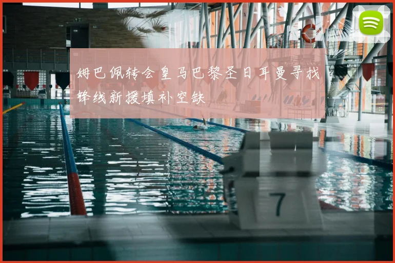 姆巴佩转会皇马巴黎圣日耳曼寻找锋线新援填补空缺