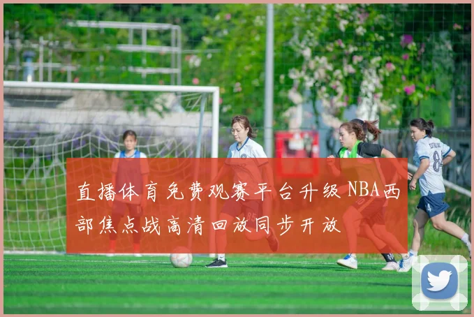 直播体育免费观赛平台升级 NBA西部焦点战高清回放同步开放