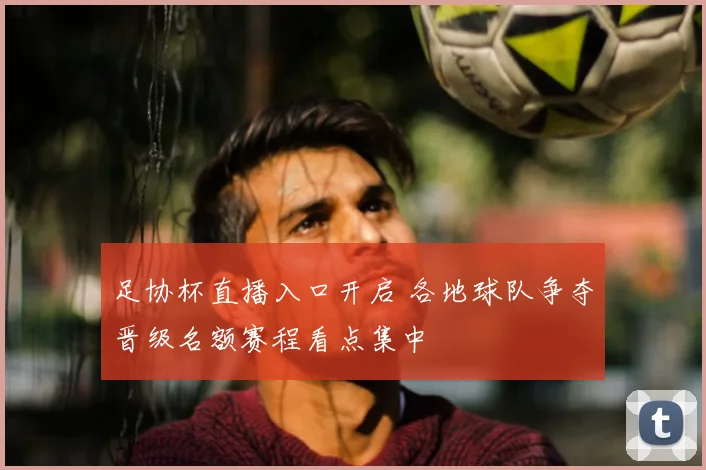 足协杯直播入口开启 各地球队争夺晋级名额赛程看点集中