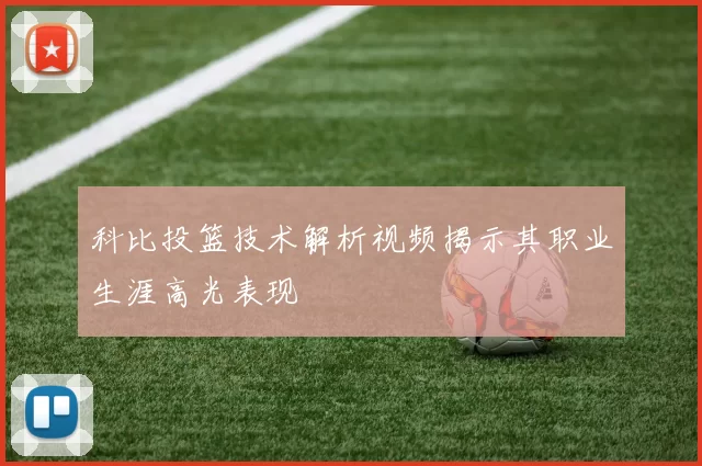 科比投篮技术解析视频揭示其职业生涯高光表现