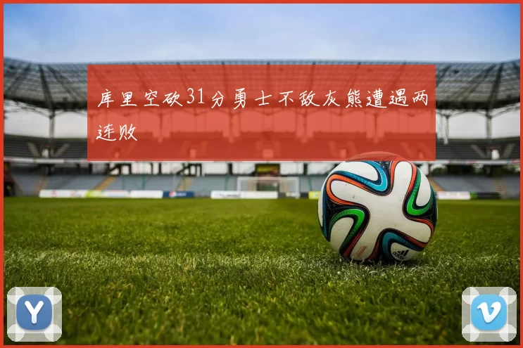 库里空砍31分勇士不敌灰熊遭遇两连败