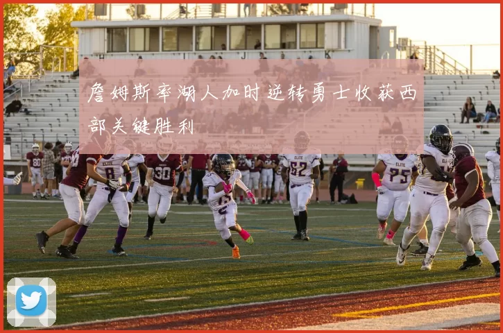 詹姆斯率湖人加时逆转勇士收获西部关键胜利