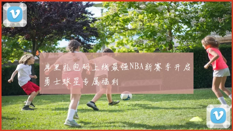 库里礼包码上线最强NBA新赛季开启勇士球星专属福利