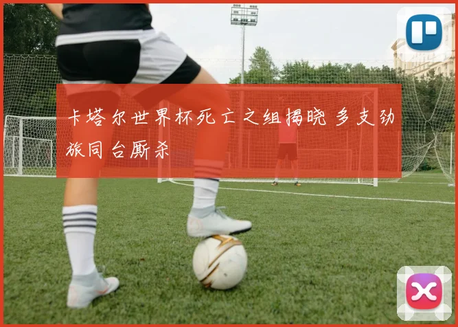 卡塔尔世界杯死亡之组揭晓 多支劲旅同台厮杀