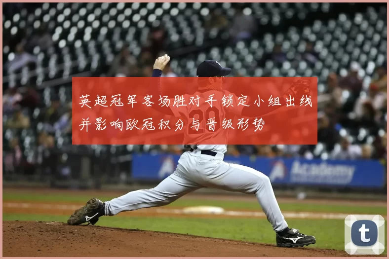 英超冠军客场胜对手锁定小组出线并影响欧冠积分与晋级形势