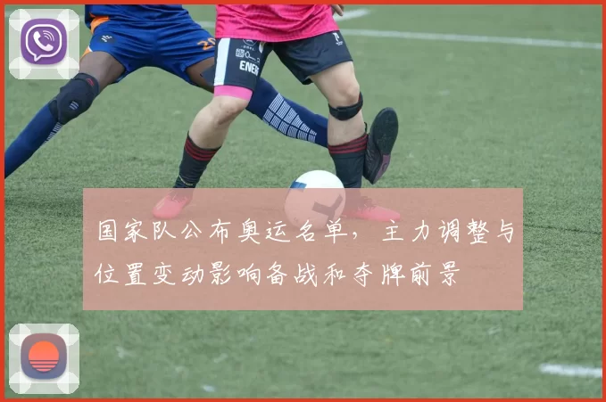 国家队公布奥运名单，主力调整与位置变动影响备战和夺牌前景