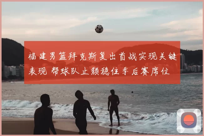 福建男篮拜克斯复出首战实现关键表现 帮球队止颓稳住季后赛席位