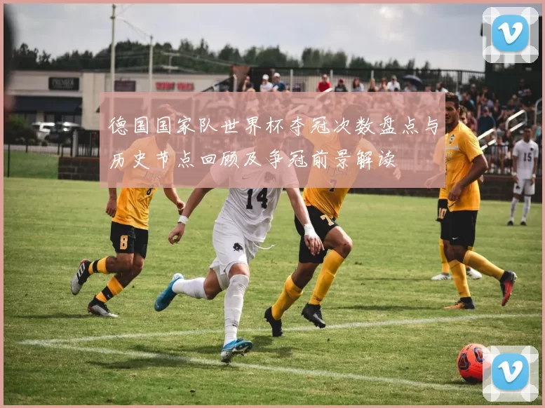 德国国家队世界杯夺冠次数盘点与历史节点回顾及争冠前景解读