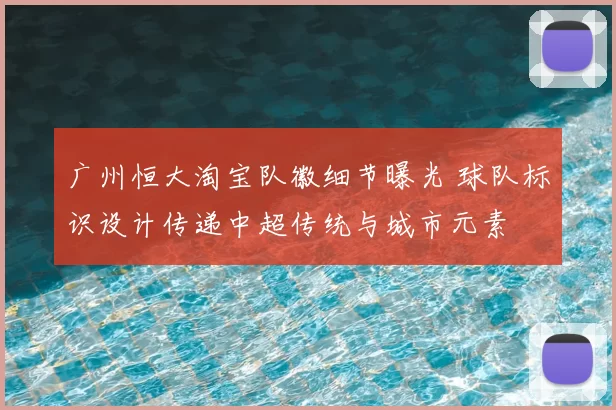 广州恒大淘宝队徽细节曝光 球队标识设计传递中超传统与城市元素