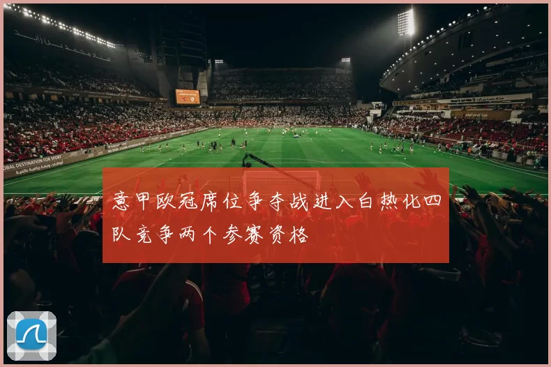 意甲欧冠席位争夺战进入白热化四队竞争两个参赛资格
