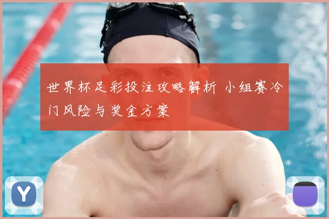 世界杯足彩投注攻略解析 小组赛冷门风险与奖金方案