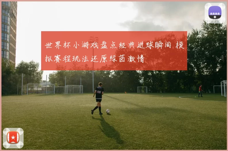 世界杯小游戏盘点经典进球瞬间 模拟赛程玩法还原绿茵激情