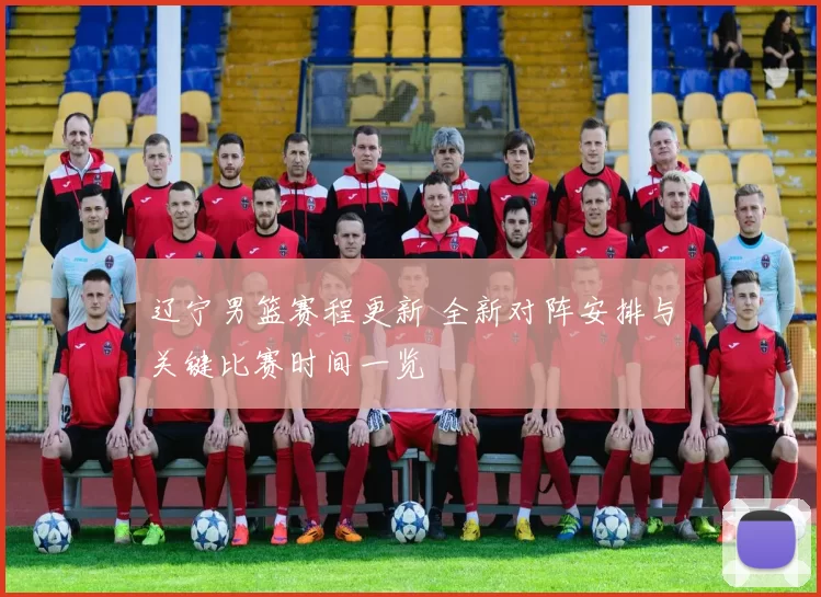 辽宁男篮赛程更新 全新对阵安排与关键比赛时间一览