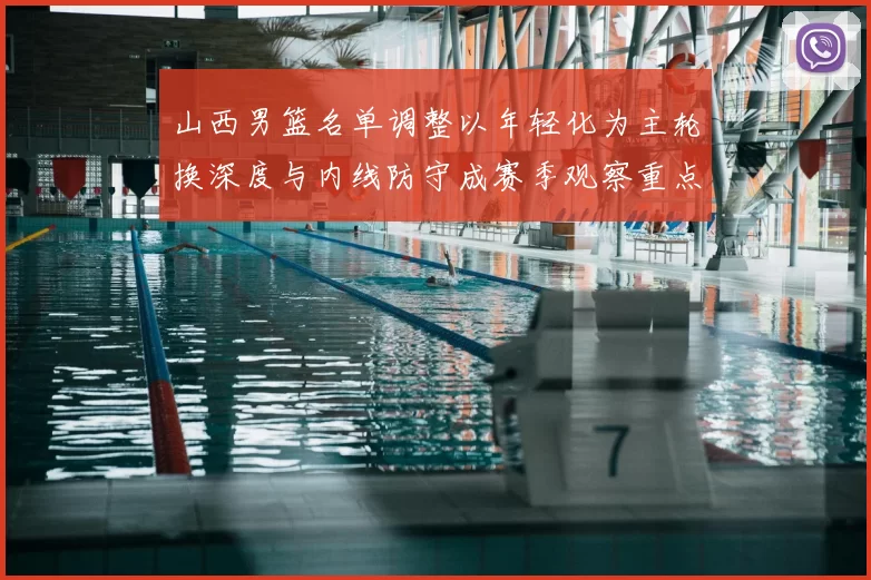 山西男篮名单调整以年轻化为主轮换深度与内线防守成赛季观察重点