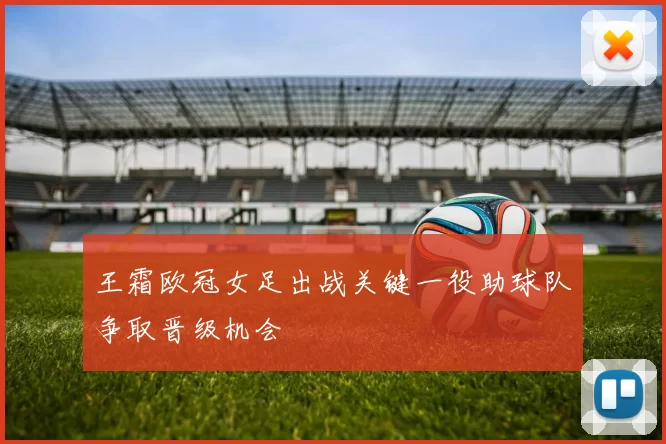 王霜欧冠女足出战关键一役助球队争取晋级机会