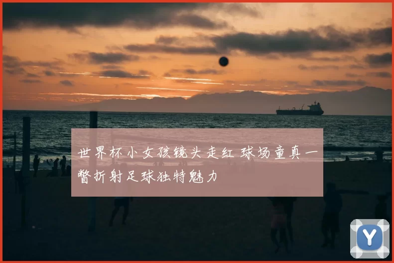 世界杯小女孩镜头走红 球场童真一瞥折射足球独特魅力