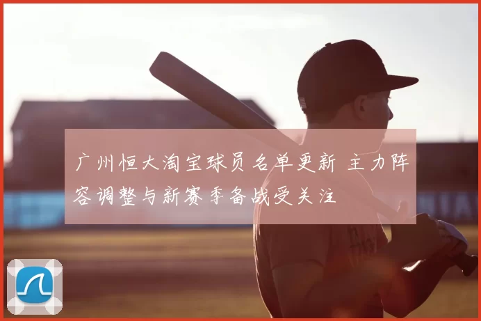 广州恒大淘宝球员名单更新 主力阵容调整与新赛季备战受关注