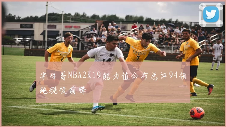 字母哥NBA2K19能力值公布总评94领跑现役前锋