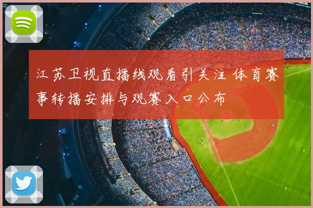 江苏卫视直播线观看引关注 体育赛事转播安排与观赛入口公布