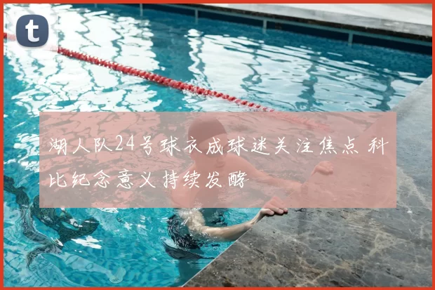 湖人队24号球衣成球迷关注焦点 科比纪念意义持续发酵