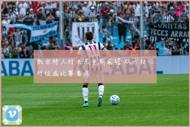 凯尔特人对决尼克斯前瞻 双方核心对位成比赛看点