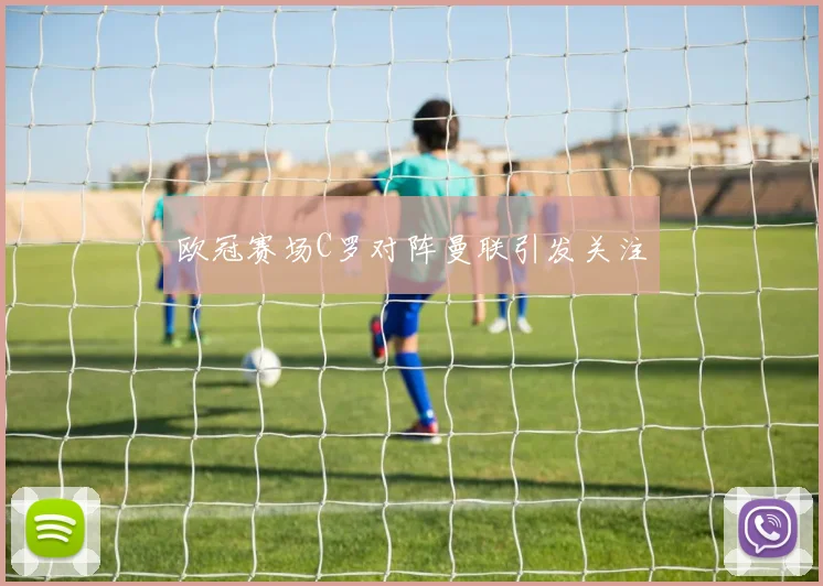 欧冠赛场C罗对阵曼联引发关注