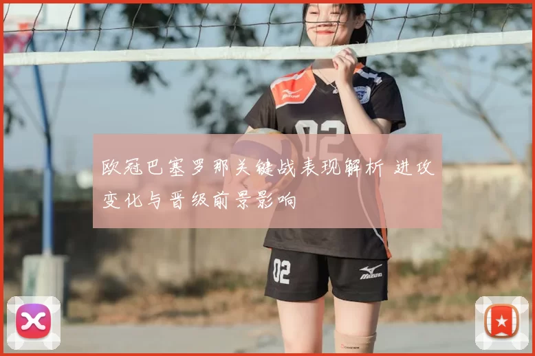 欧冠巴塞罗那关键战表现解析 进攻变化与晋级前景影响