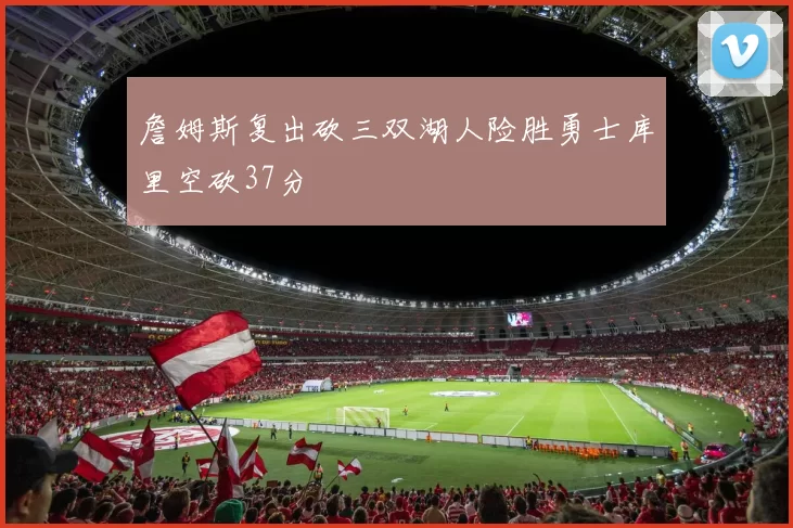 詹姆斯复出砍三双湖人险胜勇士库里空砍37分