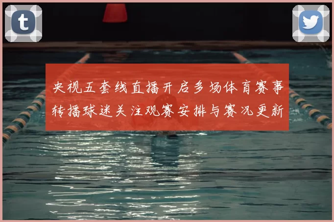 央视五套线直播开启多场体育赛事转播球迷关注观赛安排与赛况更新